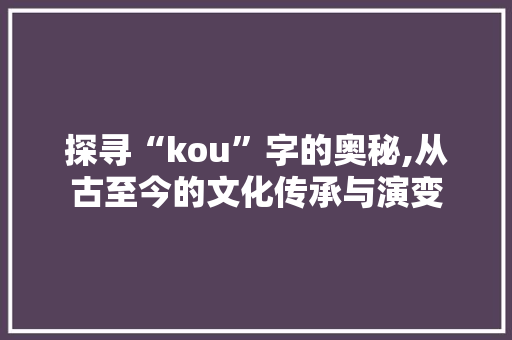 探寻“kou”字的奥秘,从古至今的文化传承与演变