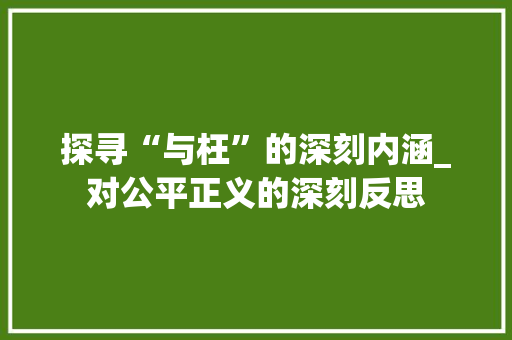 探寻“与枉”的深刻内涵_对公平正义的深刻反思 工作报告
