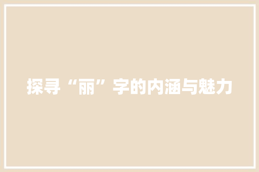 探寻“丽”字的内涵与魅力 商业文稿