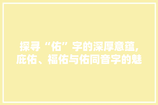 探寻“佑”字的深厚意蕴,庇佑、福佑与佑同音字的魅力