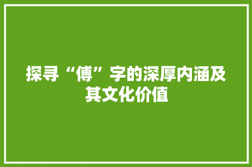 探寻“傅”字的深厚内涵及其文化价值