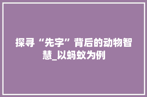 探寻“先字”背后的动物智慧_以蚂蚁为例