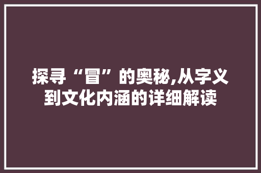 探寻“冒”的奥秘,从字义到文化内涵的详细解读