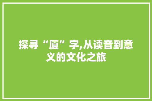 探寻“厦”字,从读音到意义的文化之旅