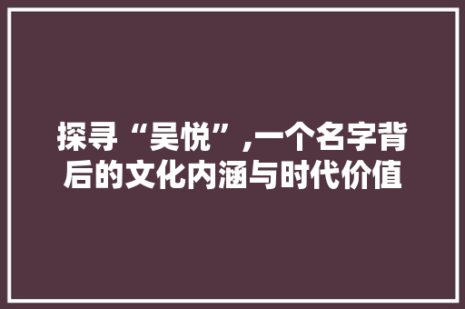 探寻“吴悦”,一个名字背后的文化内涵与时代价值