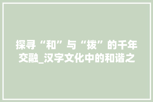 探寻“和”与“拨”的千年交融_汉字文化中的和谐之美