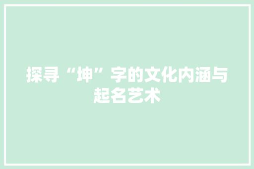 探寻“坤”字的文化内涵与起名艺术 工作报告