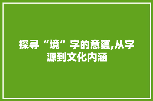 探寻“境”字的意蕴,从字源到文化内涵
