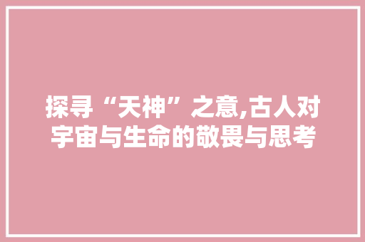 探寻“天神”之意,古人对宇宙与生命的敬畏与思考