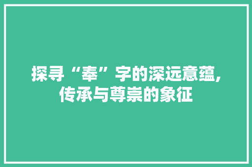 探寻“奉”字的深远意蕴,传承与尊崇的象征