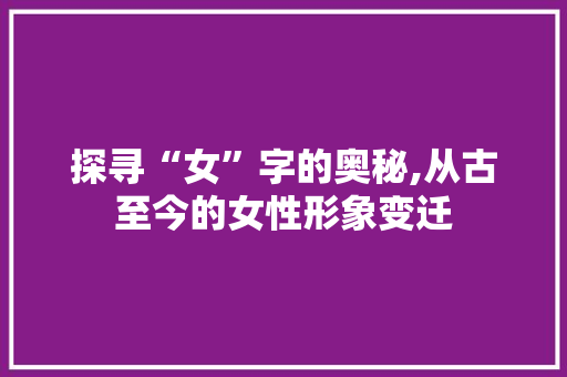 探寻“女”字的奥秘,从古至今的女性形象变迁 生活类