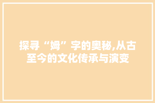 探寻“姆”字的奥秘,从古至今的文化传承与演变 采访稿