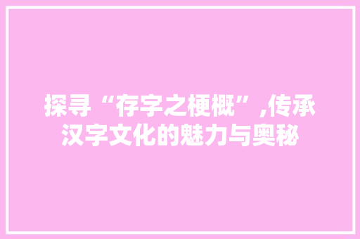 探寻“存字之梗概”,传承汉字文化的魅力与奥秘 生活类