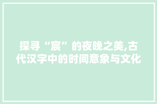 探寻“宸”的夜晚之美,古代汉字中的时间意象与文化内涵