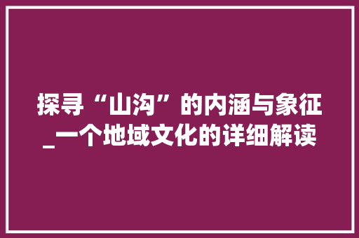 探寻“山沟”的内涵与象征_一个地域文化的详细解读