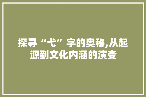 探寻“弋”字的奥秘,从起源到文化内涵的演变