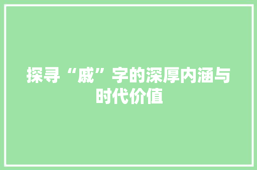 探寻“戚”字的深厚内涵与时代价值 特写稿
