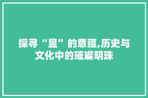 探寻“昱”的意蕴,历史与文化中的璀璨明珠
