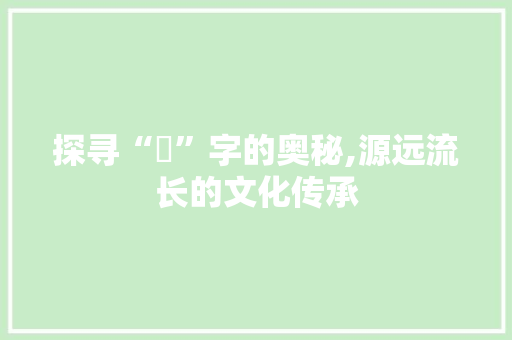 探寻“朮”字的奥秘,源远流长的文化传承