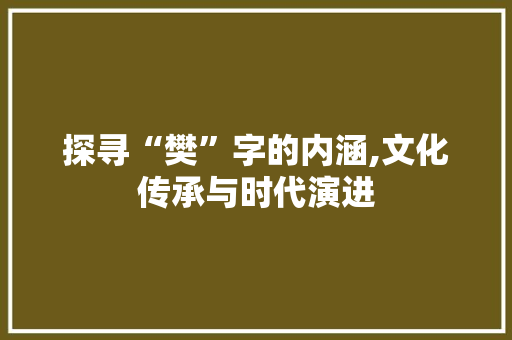 探寻“樊”字的内涵,文化传承与时代演进 生活感悟