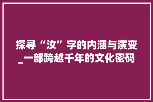 探寻“汝”字的内涵与演变_一部跨越千年的文化密码