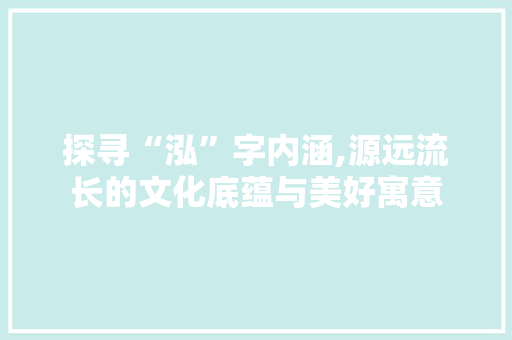 探寻“泓”字内涵,源远流长的文化底蕴与美好寓意 生活随笔