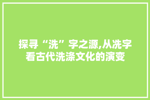 探寻“洗”字之源,从冼字看古代洗涤文化的演变