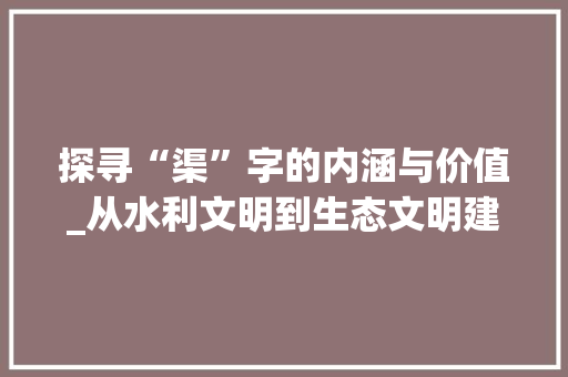 探寻“渠”字的内涵与价值_从水利文明到生态文明建设