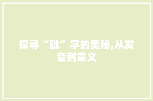 探寻“砒”字的奥秘,从发音到意义