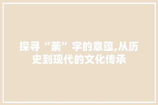 探寻“荼”字的意蕴,从历史到现代的文化传承