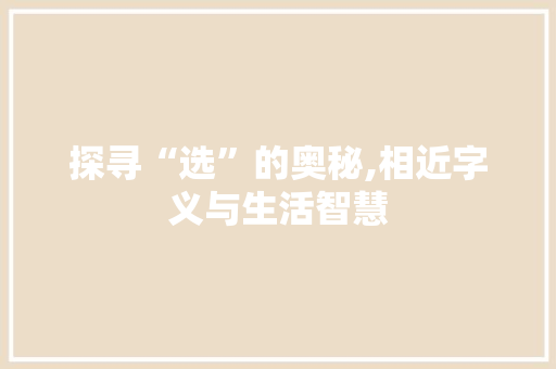 探寻“选”的奥秘,相近字义与生活智慧 生活类