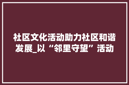 社区文化活动助力社区和谐发展_以“邻里守望”活动为例