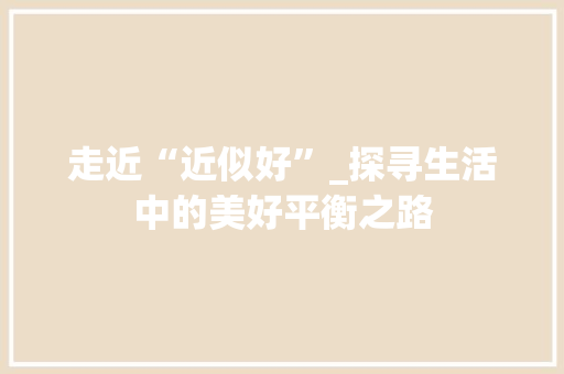走近“近似好”_探寻生活中的美好平衡之路