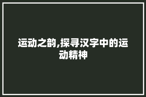 运动之韵,探寻汉字中的运动精神