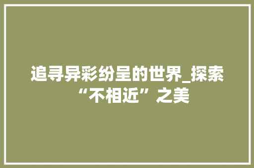 追寻异彩纷呈的世界_探索“不相近”之美