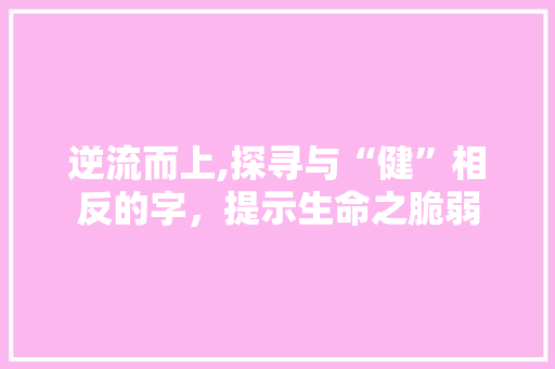 逆流而上,探寻与“健”相反的字，提示生命之脆弱