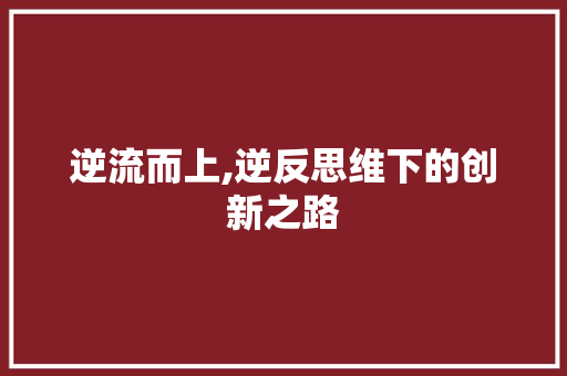 逆流而上,逆反思维下的创新之路