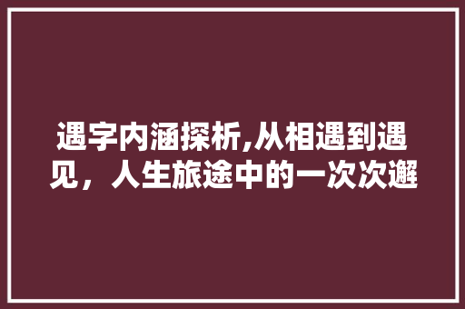 遇字内涵探析,从相遇到遇见，人生旅途中的一次次邂逅