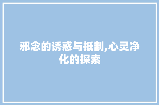 邪念的诱惑与抵制,心灵净化的探索
