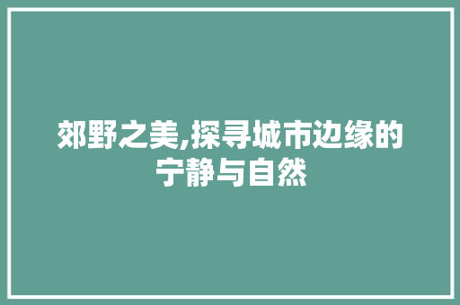 郊野之美,探寻城市边缘的宁静与自然