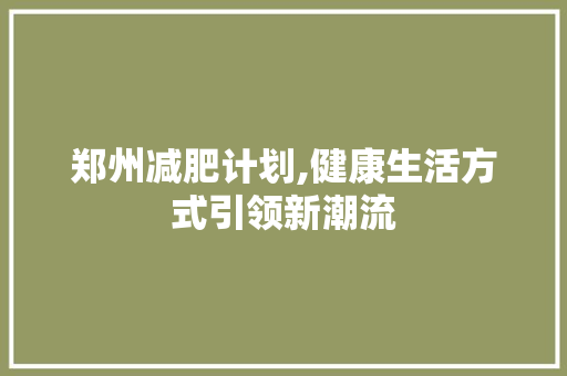 郑州减肥计划,健康生活方式引领新潮流