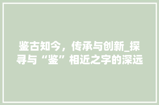 鉴古知今，传承与创新_探寻与“鉴”相近之字的深远意蕴