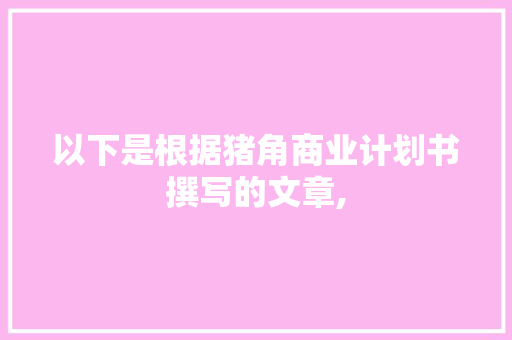 以下是根据猪角商业计划书撰写的文章,