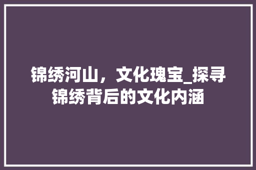 锦绣河山，文化瑰宝_探寻锦绣背后的文化内涵