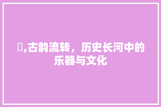 镈,古韵流转，历史长河中的乐器与文化