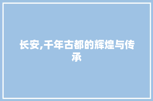 长安,千年古都的辉煌与传承