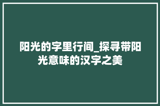 阳光的字里行间_探寻带阳光意味的汉字之美