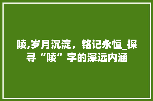 陵,岁月沉淀，铭记永恒_探寻“陵”字的深远内涵