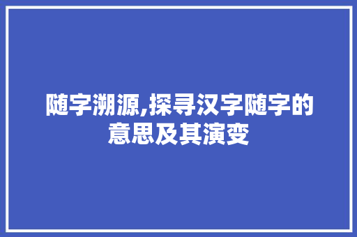 随字溯源,探寻汉字随字的意思及其演变