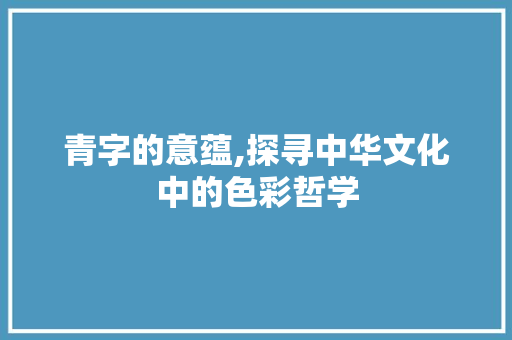 青字的意蕴,探寻中华文化中的色彩哲学